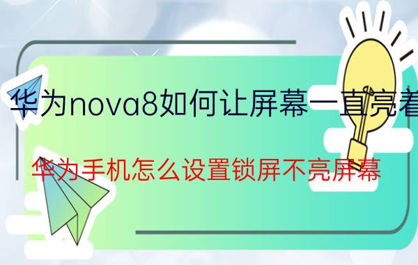 华为nova8如何让屏幕一直亮着 华为手机怎么设置锁屏不亮屏幕？